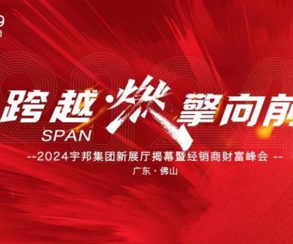 跨越·燃擎向前｜2024宇邦集團(tuán)新展廳揭幕暨經(jīng)銷商財富峰會圓滿成功