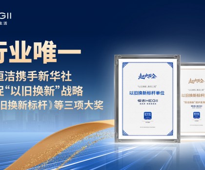 新華社點贊，行業唯一！恒潔攜手新華社推進國貨煥新，榮膺“以舊換新”標桿